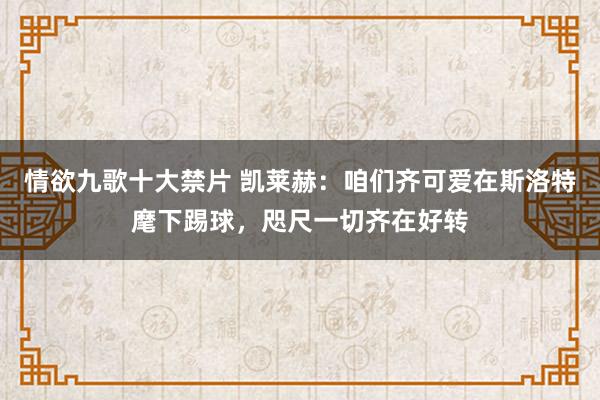 情欲九歌十大禁片 凯莱赫：咱们齐可爱在斯洛特麾下踢球，咫尺一切齐在好转