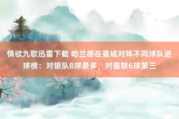 情欲九歌迅雷下载 哈兰德在曼城对阵不同球队进球榜：对狼队8球最多，对曼联6球第三