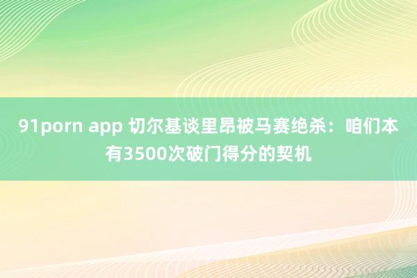 91porn app 切尔基谈里昂被马赛绝杀：咱们本有3500次破门得分的契机