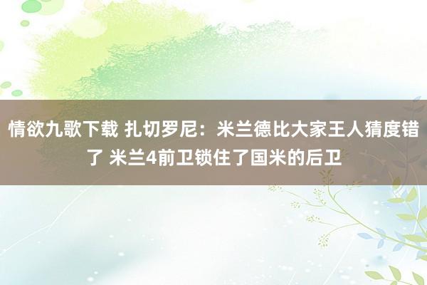情欲九歌下载 扎切罗尼：米兰德比大家王人猜度错了 米兰4前卫锁住了国米的后卫