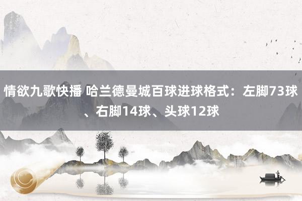 情欲九歌快播 哈兰德曼城百球进球格式：左脚73球、右脚14球、头球12球