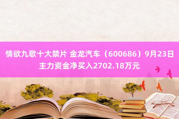 情欲九歌十大禁片 金龙汽车（600686）9月23日主力资金净买入2702.18万元