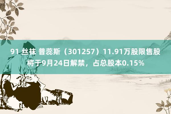 91 丝袜 普蕊斯（301257）11.91万股限售股将于9月24日解禁，占总股本0.15%