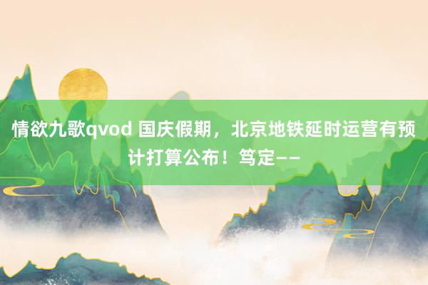 情欲九歌qvod 国庆假期，北京地铁延时运营有预计打算公布！笃定——