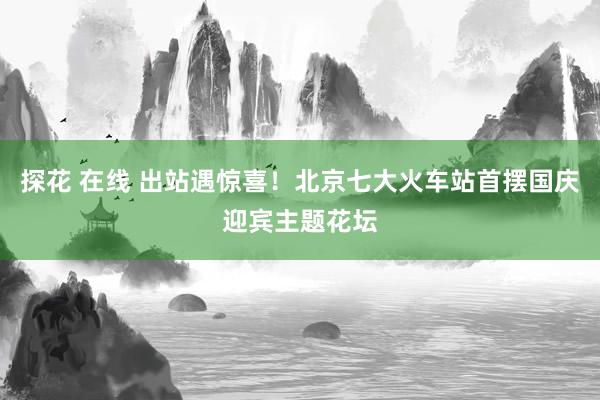 探花 在线 出站遇惊喜！北京七大火车站首摆国庆迎宾主题花坛