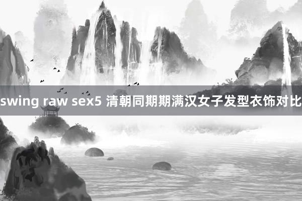 swing raw sex5 清朝同期期满汉女子发型衣饰对比