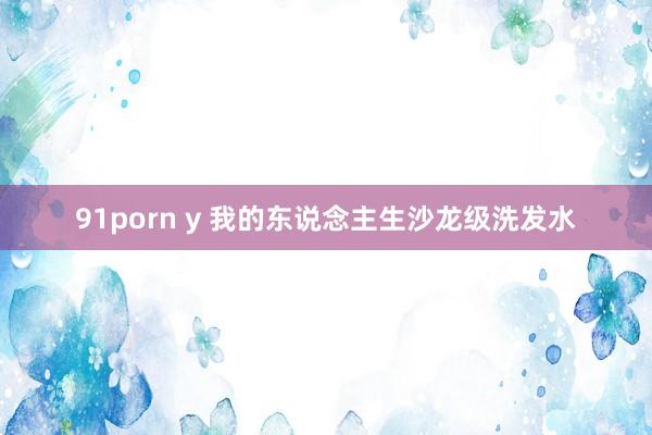 91porn y 我的东说念主生沙龙级洗发水