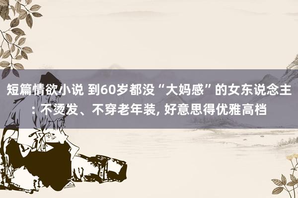 短篇情欲小说 到60岁都没“大妈感”的女东说念主: 不烫发、不穿老年装， 好意思得优雅高档