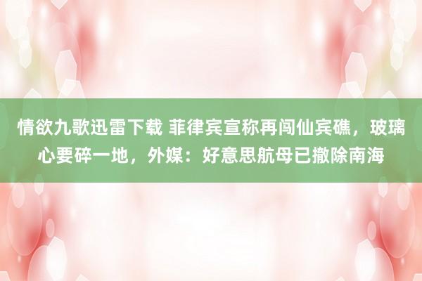 情欲九歌迅雷下载 菲律宾宣称再闯仙宾礁，玻璃心要碎一地，外媒：好意思航母已撤除南海