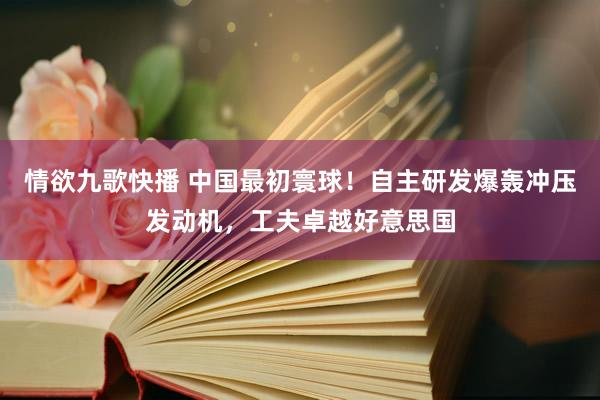 情欲九歌快播 中国最初寰球！自主研发爆轰冲压发动机，工夫卓越好意思国