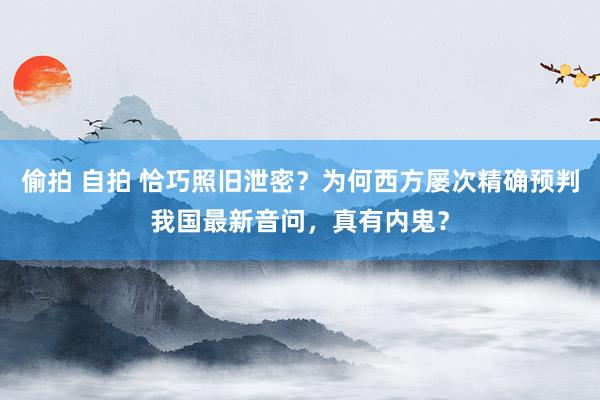 偷拍 自拍 恰巧照旧泄密？为何西方屡次精确预判我国最新音问，真有内鬼？