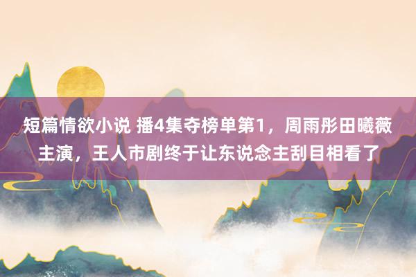 短篇情欲小说 播4集夺榜单第1，周雨彤田曦薇主演，王人市剧终于让东说念主刮目相看了