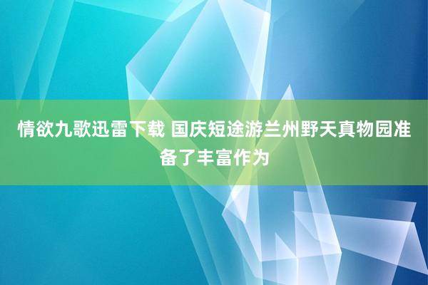 情欲九歌迅雷下载 国庆短途游兰州野天真物园准备了丰富作为