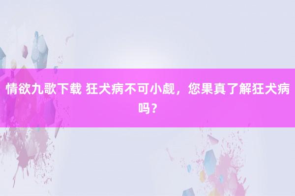 情欲九歌下载 狂犬病不可小觑，您果真了解狂犬病吗？