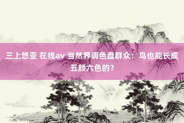 三上悠亚 在线av 当然界调色盘群众：鸟也能长成五颜六色的？