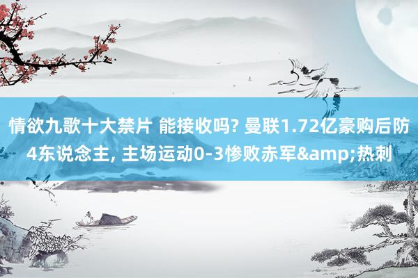 情欲九歌十大禁片 能接收吗? 曼联1.72亿豪购后防4东说念主， 主场运动0-3惨败赤军&热刺