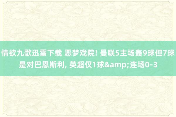 情欲九歌迅雷下载 恶梦戏院! 曼联5主场轰9球但7球是对巴恩斯利， 英超仅1球&连场0-3