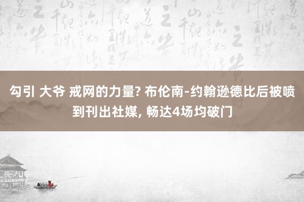 勾引 大爷 戒网的力量? 布伦南-约翰逊德比后被喷到刊出社媒， 畅达4场均破门