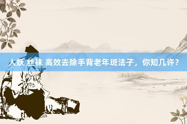 人妖 丝袜 高效去除手背老年斑法子，你知几许？