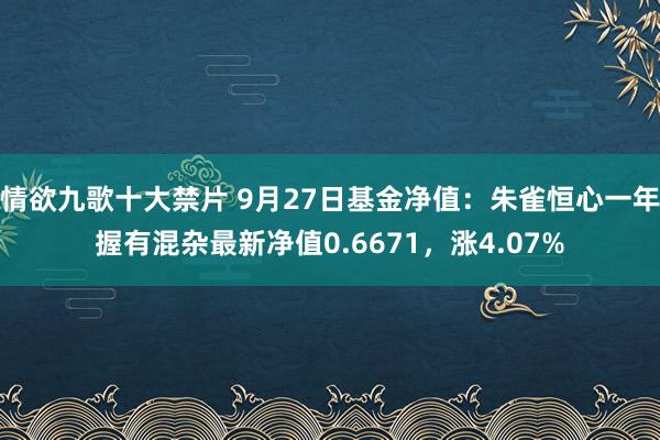 情欲九歌十大禁片 9月27日基金净值：朱雀恒心一年握有混杂最新净值0.6671，涨4.07%