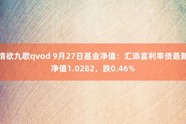 情欲九歌qvod 9月27日基金净值：汇添富利率债最新净值1.0282，跌0.46%