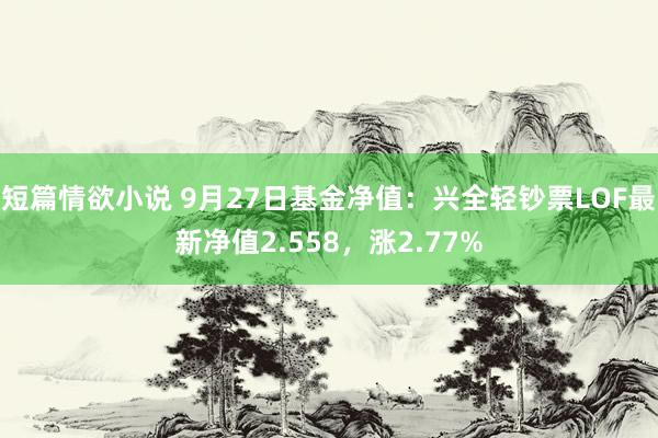短篇情欲小说 9月27日基金净值：兴全轻钞票LOF最新净值2.558，涨2.77%