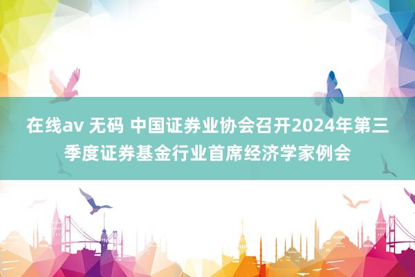 在线av 无码 中国证券业协会召开2024年第三季度证券基金行业首席经济学家例会