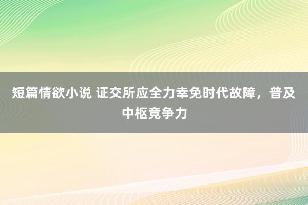短篇情欲小说 证交所应全力幸免时代故障，普及中枢竞争力