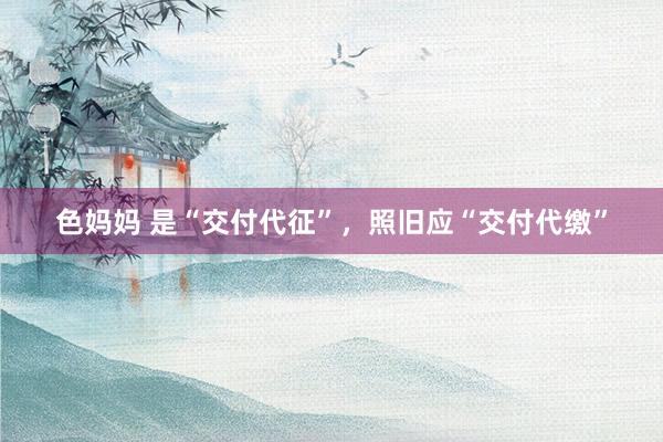 色妈妈 是“交付代征”，照旧应“交付代缴”