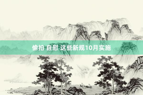 偷拍 自慰 这些新规10月实施