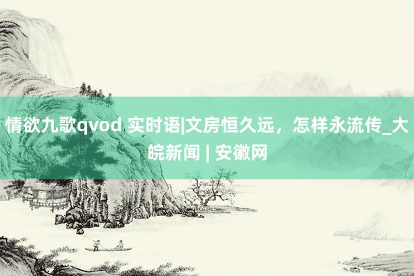 情欲九歌qvod 实时语|文房恒久远，怎样永流传_大皖新闻 | 安徽网