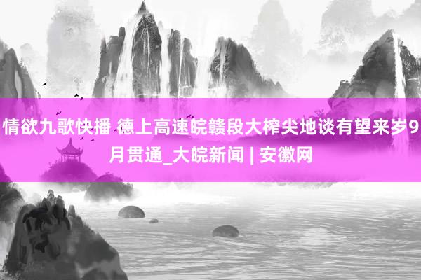 情欲九歌快播 德上高速皖赣段大榨尖地谈有望来岁9月贯通_大皖新闻 | 安徽网