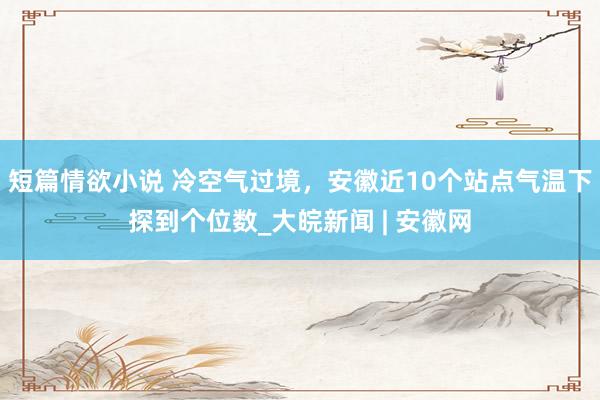 短篇情欲小说 ﻿冷空气过境，安徽近10个站点气温下探到个位数_大皖新闻 | 安徽网