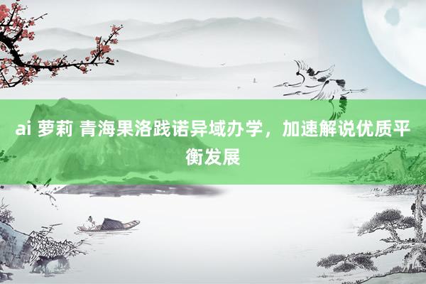 ai 萝莉 青海果洛践诺异域办学，加速解说优质平衡发展