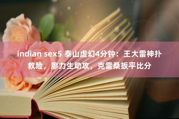 indian sex5 泰山虚幻4分钟：王大雷神扑救险，廖力生助攻，克雷桑扳平比分