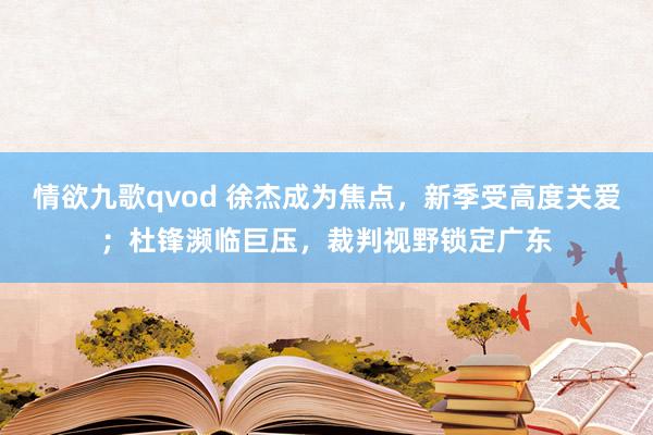 情欲九歌qvod 徐杰成为焦点，新季受高度关爱；杜锋濒临巨压，裁判视野锁定广东
