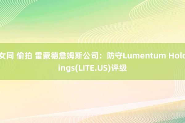 女同 偷拍 雷蒙德詹姆斯公司：防守Lumentum Holdings(LITE.US)评级