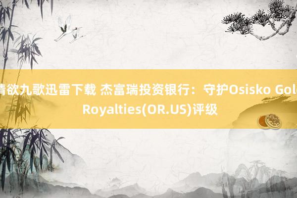 情欲九歌迅雷下载 杰富瑞投资银行：守护Osisko Gold Royalties(OR.US)评级