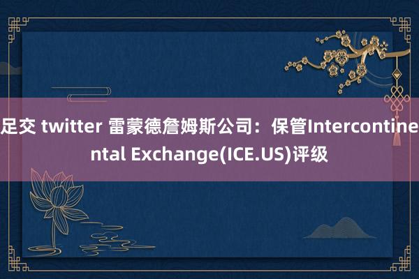 足交 twitter 雷蒙德詹姆斯公司：保管Intercontinental Exchange(ICE.US)评级