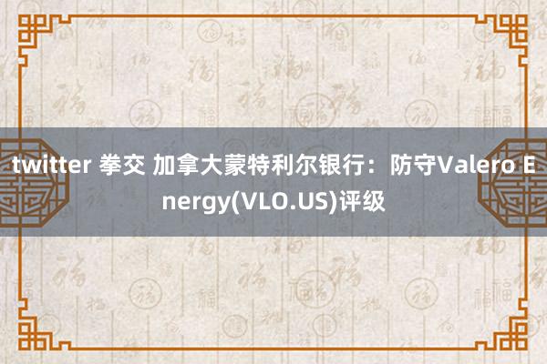 twitter 拳交 加拿大蒙特利尔银行：防守Valero Energy(VLO.US)评级