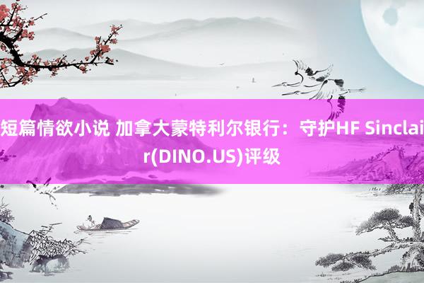 短篇情欲小说 加拿大蒙特利尔银行：守护HF Sinclair(DINO.US)评级