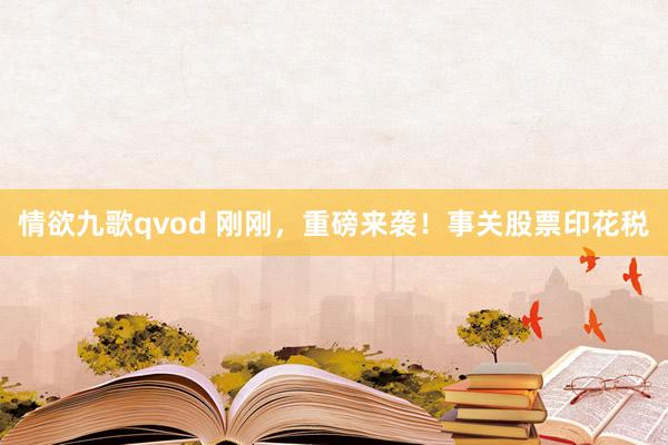 情欲九歌qvod 刚刚，重磅来袭！事关股票印花税
