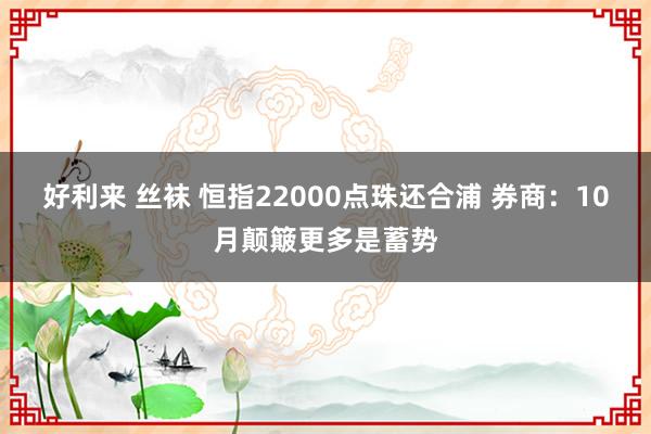 好利来 丝袜 恒指22000点珠还合浦 券商：10月颠簸更多是蓄势