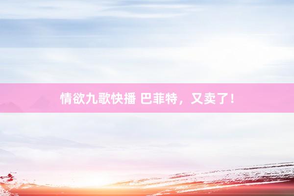 情欲九歌快播 巴菲特，又卖了！
