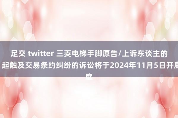 足交 twitter 三菱电梯手脚原告/上诉东谈主的1起触及交易条约纠纷的诉讼将于2024年11月5日开庭