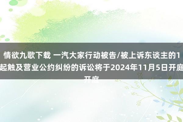 情欲九歌下载 一汽大家行动被告/被上诉东谈主的1起触及营业公约纠纷的诉讼将于2024年11月5日开庭