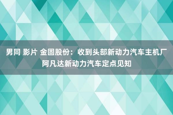 男同 影片 金固股份：收到头部新动力汽车主机厂阿凡达新动力汽车定点见知