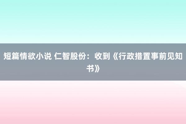 短篇情欲小说 仁智股份：收到《行政措置事前见知书》