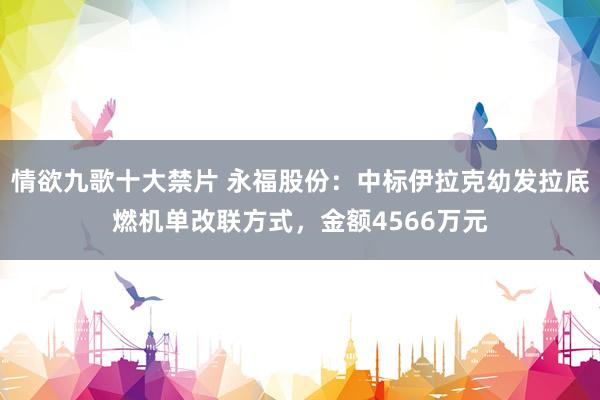 情欲九歌十大禁片 永福股份：中标伊拉克幼发拉底燃机单改联方式，金额4566万元