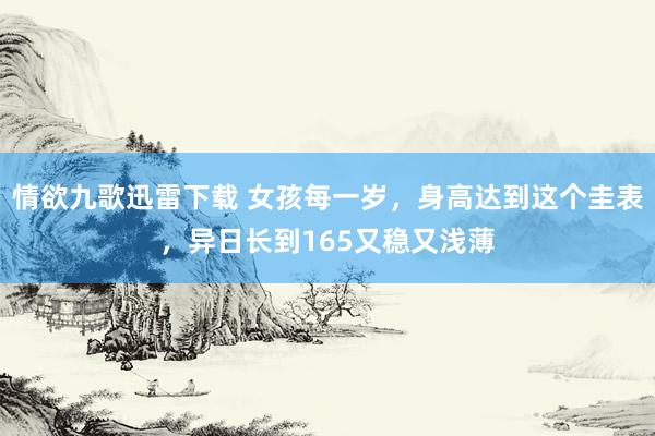 情欲九歌迅雷下载 女孩每一岁，身高达到这个圭表，异日长到165又稳又浅薄